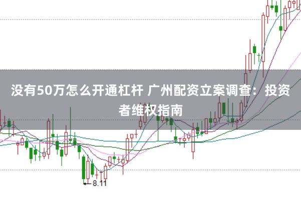 没有50万怎么开通杠杆 广州配资立案调查：投资者维权指南