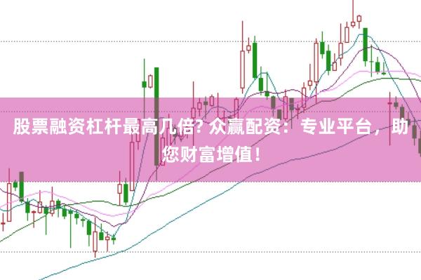 股票融资杠杆最高几倍? 众赢配资：专业平台，助您财富增值！