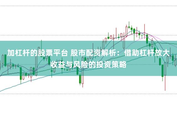 加杠杆的股票平台 股市配资解析：借助杠杆放大收益与风险的投资策略