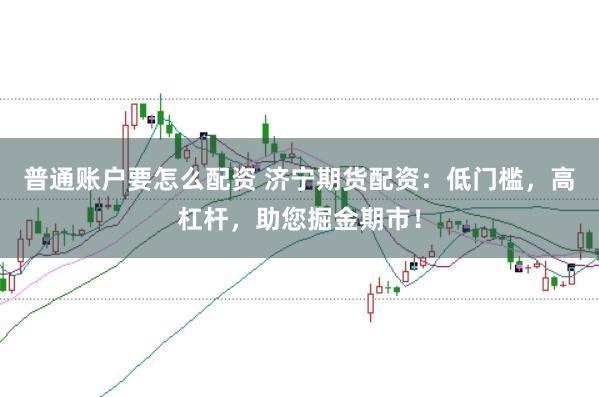 普通账户要怎么配资 济宁期货配资:低门槛,高杠杆,助您掘金期市!