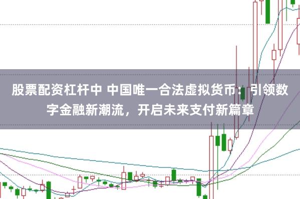 股票配资杠杆中 中国唯一合法虚拟货币：引领数字金融新潮流，开启未来支付新篇章