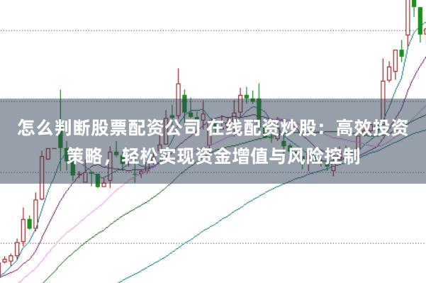 怎么判断股票配资公司 在线配资炒股：高效投资策略，轻松实现资金增值与风险控制