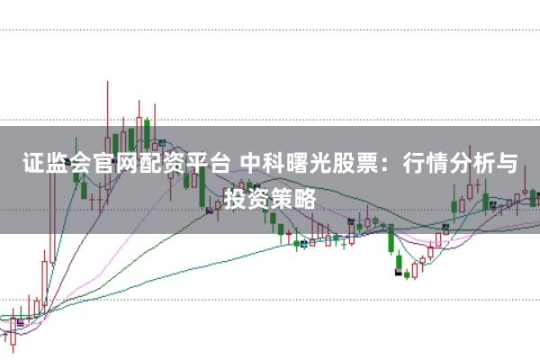 证监会官网配资平台 中科曙光股票：行情分析与投资策略