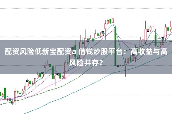 配资风险低新宝配资a 借钱炒股平台：高收益与高风险并存？