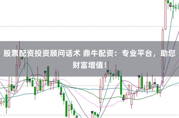 股票配资投资顾问话术 鼎牛配资：专业平台，助您财富增值！