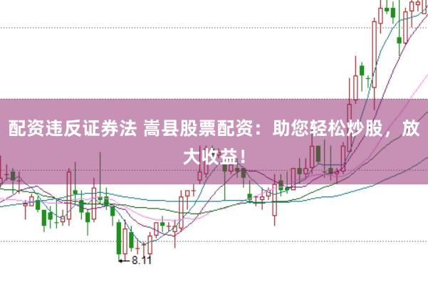 配资违反证券法 嵩县股票配资：助您轻松炒股，放大收益！