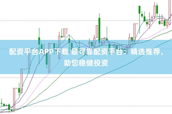 配资平台APP下载 最可靠配资平台：精选推荐，助您稳健投资