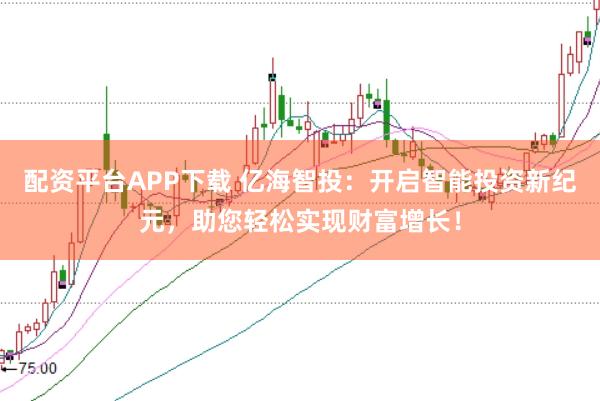 配资平台APP下载 亿海智投：开启智能投资新纪元，助您轻松实现财富增长！