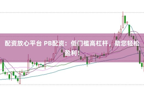 配资放心平台 PB配资：低门槛高杠杆，助您轻松盈利！