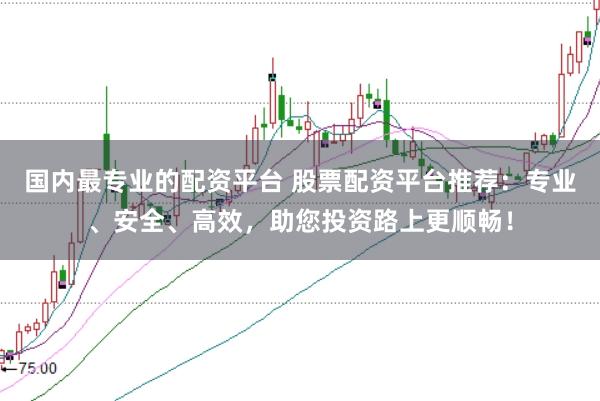 国内最专业的配资平台 股票配资平台推荐：专业、安全、高效，助您投资路上更顺畅！