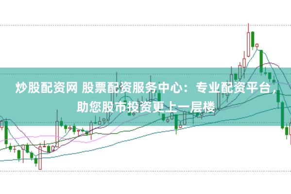 炒股配资网 股票配资服务中心：专业配资平台，助您股市投资更上一层楼