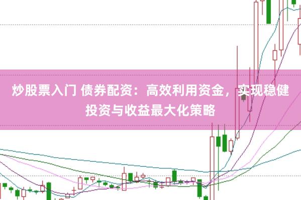 炒股票入门 债券配资：高效利用资金，实现稳健投资与收益最大化策略