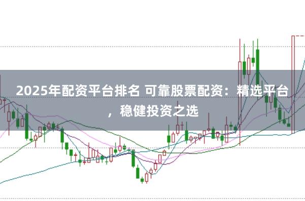 2025年配资平台排名 可靠股票配资:精选平台,稳健投资之选