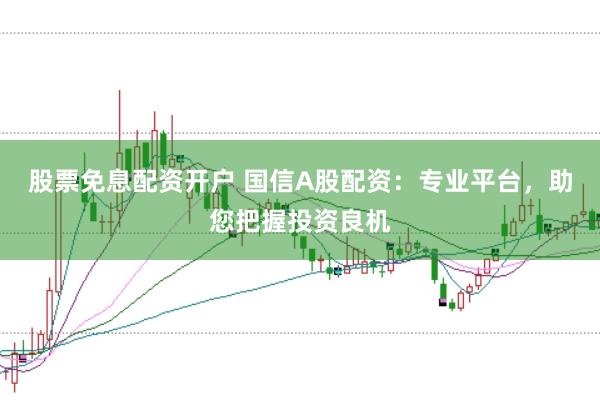 股票免息配资开户 国信A股配资：专业平台，助您把握投资良机