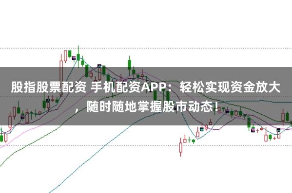股指股票配资 手机配资APP：轻松实现资金放大，随时随地掌握股市动态！