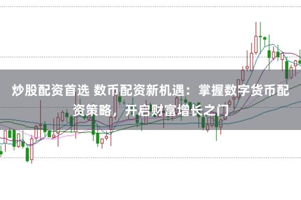 炒股配资首选 数币配资新机遇:掌握数字货币配资策略,开启财富增长之门