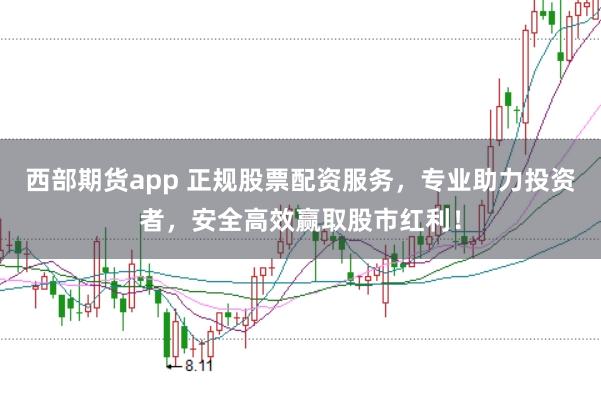 西部期货app 正规股票配资服务，专业助力投资者，安全高效赢取股市红利！