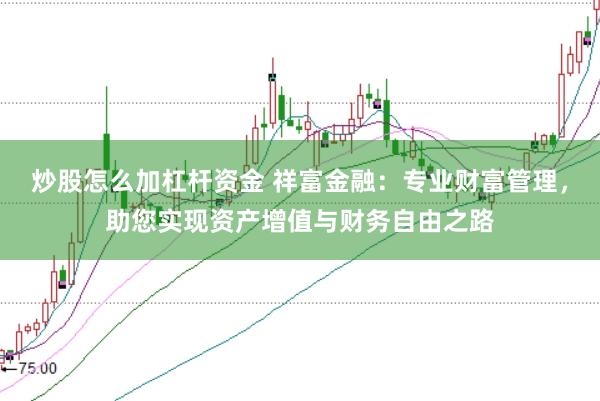 炒股怎么加杠杆资金 祥富金融：专业财富管理，助您实现资产增值与财务自由之路