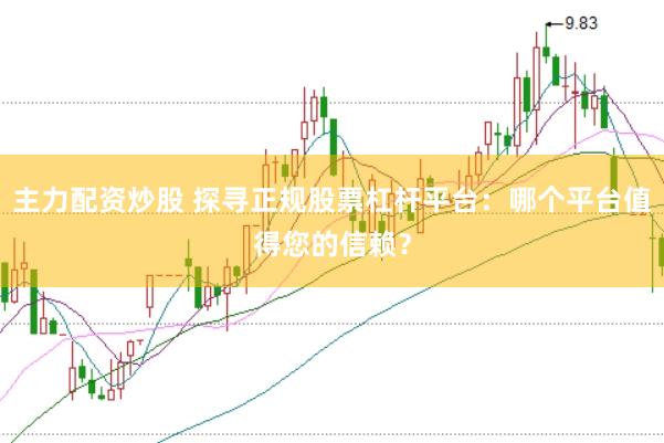 主力配资炒股 探寻正规股票杠杆平台：哪个平台值得您的信赖？