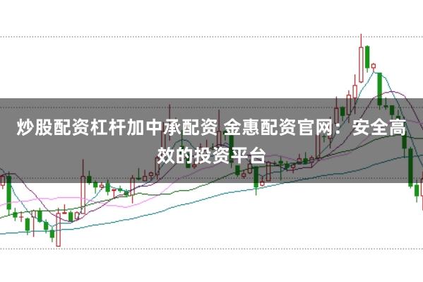 炒股配资杠杆加中承配资 金惠配资官网：安全高效的投资平台