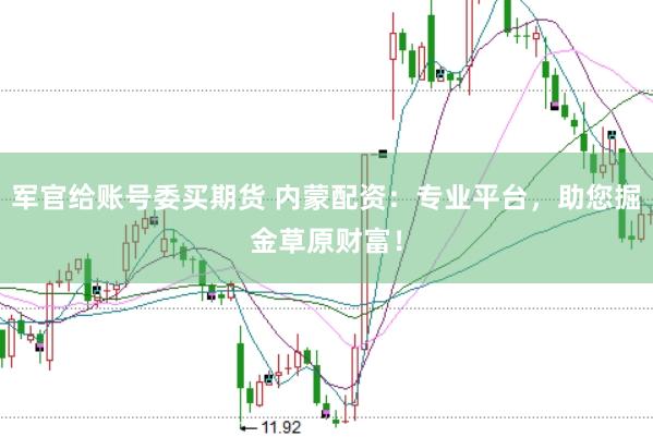 军官给账号委买期货 内蒙配资：专业平台，助您掘金草原财富！