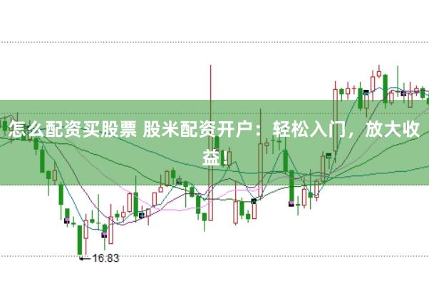 怎么配资买股票 股米配资开户：轻松入门，放大收益！