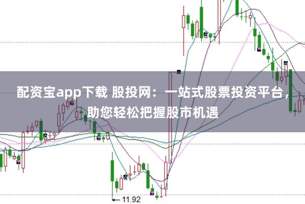 配资宝app下载 股投网：一站式股票投资平台，助您轻松把握股市机遇
