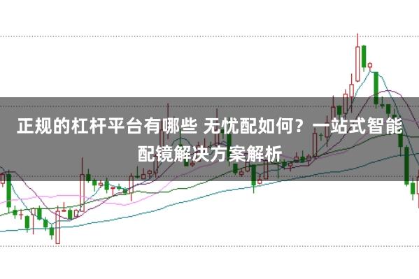 正规的杠杆平台有哪些 无忧配如何？一站式智能配镜解决方案解析