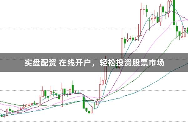 实盘配资 在线开户，轻松投资股票市场