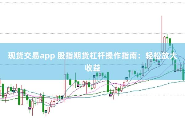 现货交易app 股指期货杠杆操作指南：轻松放大收益