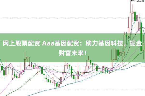 网上股票配资 Aaa基因配资：助力基因科技，掘金财富未来！