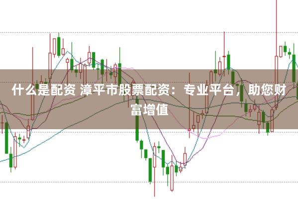 什么是配资 漳平市股票配资：专业平台，助您财富增值