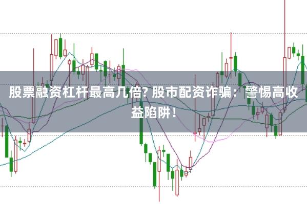 股票融资杠杆最高几倍? 股市配资诈骗：警惕高收益陷阱！