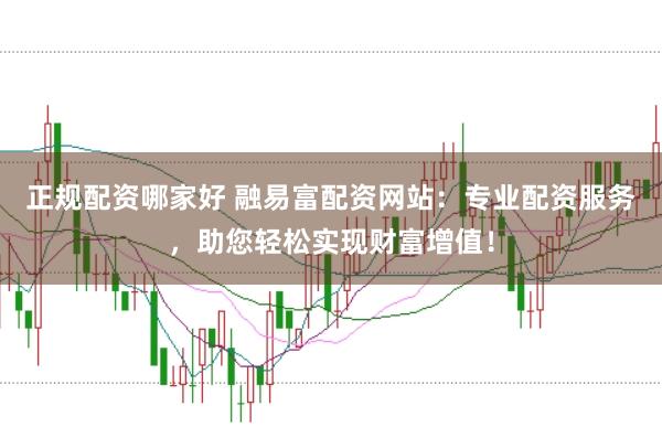 正规配资哪家好 融易富配资网站：专业配资服务，助您轻松实现财富增值！
