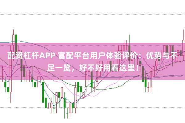 配资杠杆APP 富配平台用户体验评价：优势与不足一览，好不好用看这里！