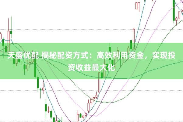 天盛优配 揭秘配资方式:高效利用资金,实现投资收益最大化