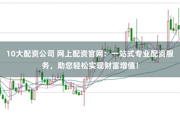 10大配资公司 网上配资官网：一站式专业配资服务，助您轻松实现财富增值！