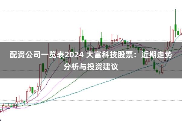 配资公司一览表2024 大富科技股票：近期走势分析与投资建议