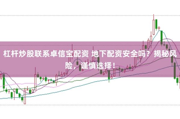 杠杆炒股联系卓信宝配资 地下配资安全吗?揭秘风险,谨慎选择!