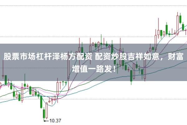 股票市场杠杆泽杨方配资 配资炒股吉祥如意，财富增值一路发！