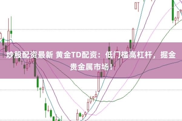 炒股配资最新 黄金TD配资：低门槛高杠杆，掘金贵金属市场！