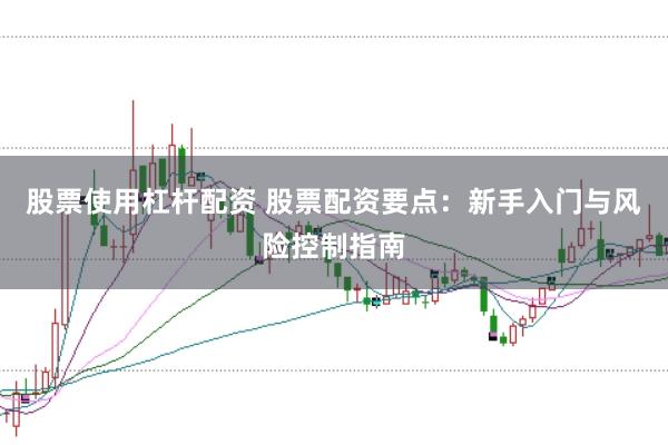 股票使用杠杆配资 股票配资要点：新手入门与风险控制指南