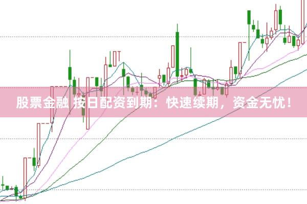 股票金融 按日配资到期：快速续期，资金无忧！