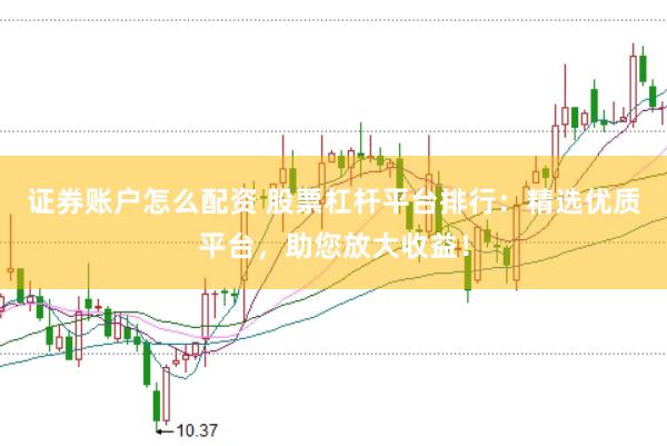 证券账户怎么配资 股票杠杆平台排行：精选优质平台，助您放大收益！