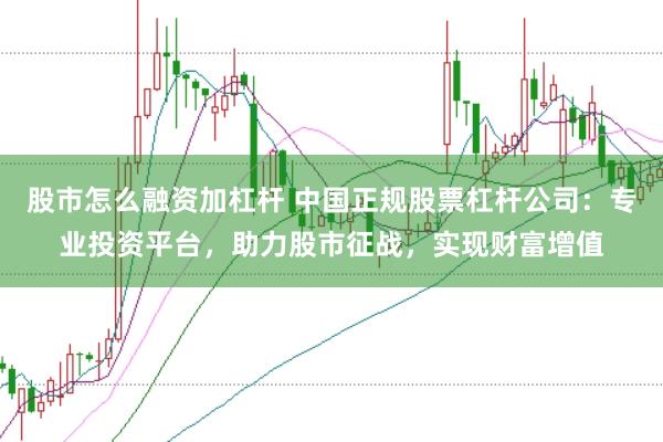 股市怎么融资加杠杆 中国正规股票杠杆公司：专业投资平台，助力股市征战，实现财富增值