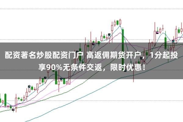 配资著名炒股配资门户 高返佣期货开户，1分起投享90%无条件交返，限时优惠！