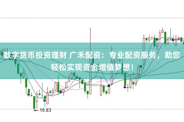 数字货币投资理财 广禾配资：专业配资服务，助您轻松实现资金增值梦想！
