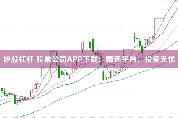 炒股杠杆 股票公司APP下载：精选平台，投资无忧