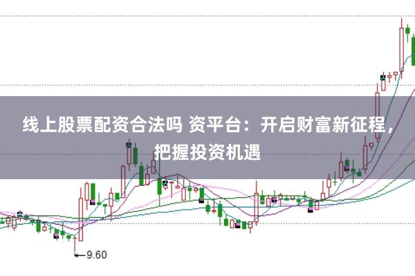 线上股票配资合法吗 资平台：开启财富新征程，把握投资机遇