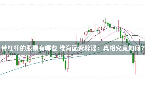 带杠杆的股票有哪些 维海配资辟谣：真相究竟如何？